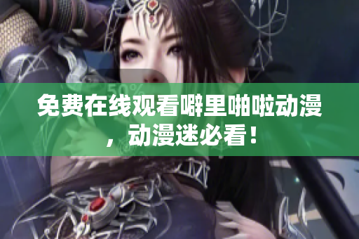 免费在线观看噼里啪啦动漫，动漫迷必看！