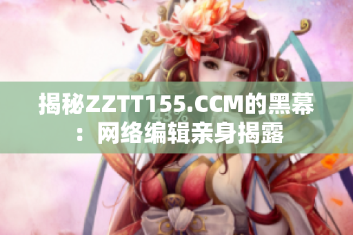 揭秘ZZTT155.CCM的黑幕：网络编辑亲身揭露