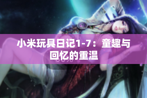 小米玩具日记1-7：童趣与回忆的重温