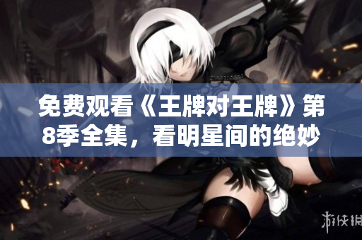 免费观看《王牌对王牌》第8季全集，看明星间的绝妙对决！
