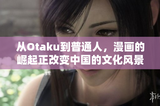 从Otaku到普通人，漫画的崛起正改变中国的文化风景