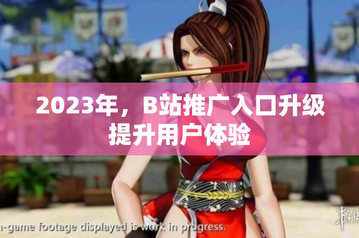 2023年，B站推广入口升级提升用户体验