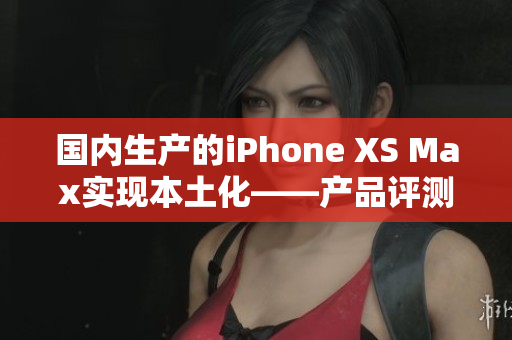 国内生产的iPhone XS Max实现本土化——产品评测