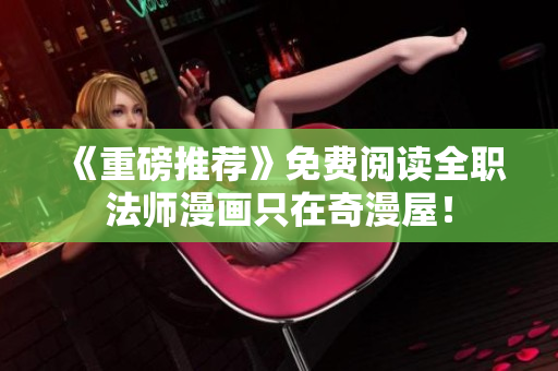 《重磅推荐》免费阅读全职法师漫画只在奇漫屋！