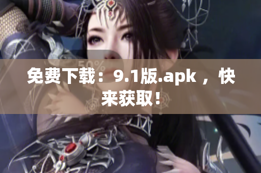 免费下载：9.1版.apk ，快来获取！