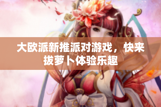 大欧派新推派对游戏，快来拔萝卜体验乐趣
