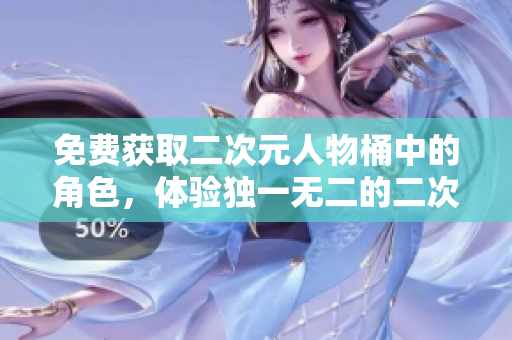 免费获取二次元人物桶中的角色，体验独一无二的二次元旅程！