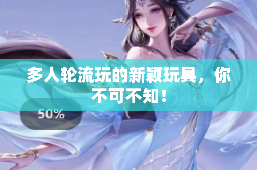 多人轮流玩的新颖玩具，你不可不知！
