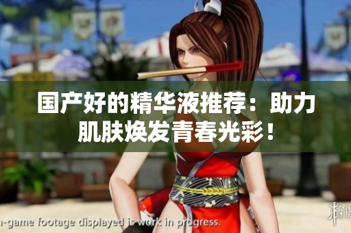 国产好的精华液推荐：助力肌肤焕发青春光彩！