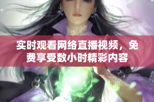 实时观看网络直播视频，免费享受数小时精彩内容