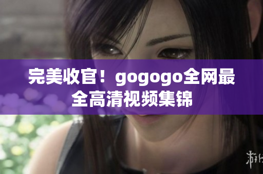 完美收官！gogogo全网最全高清视频集锦