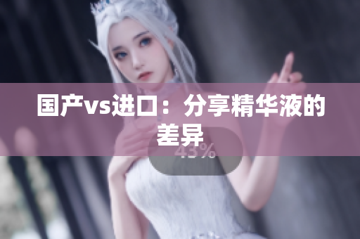 国产vs进口：分享精华液的差异