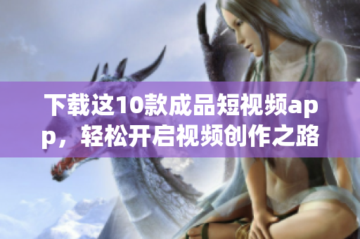 下载这10款成品短视频app，轻松开启视频创作之路