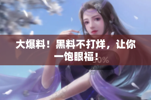 大爆料！黑料不打烊，让你一饱眼福！