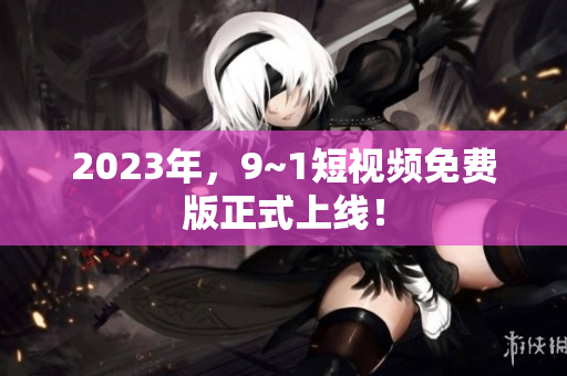2023年，9~1短视频免费版正式上线！
