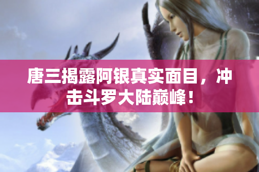 唐三揭露阿银真实面目，冲击斗罗大陆巅峰！