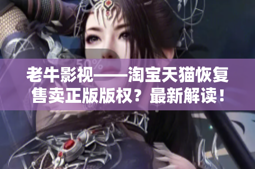 老牛影视——淘宝天猫恢复售卖正版版权？最新解读！