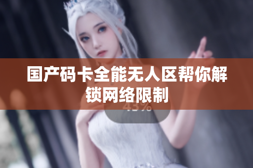 国产码卡全能无人区帮你解锁网络限制