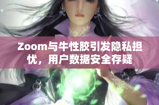 Zoom与牛性胶引发隐私担忧，用户数据安全存疑