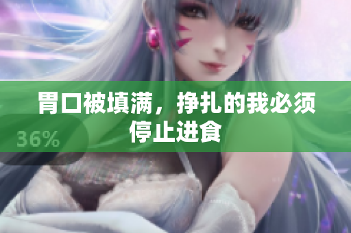 胃口被填满，挣扎的我必须停止进食