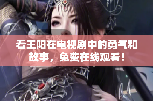 看王阳在电视剧中的勇气和故事，免费在线观看！