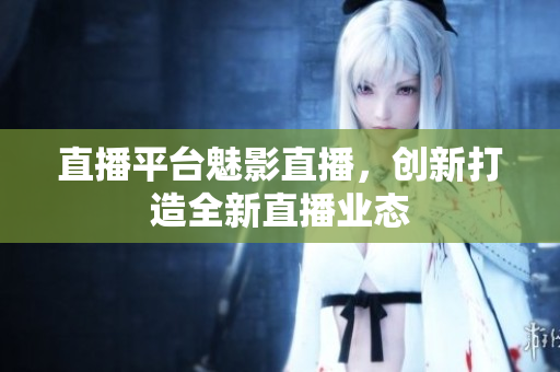 直播平台魅影直播，创新打造全新直播业态