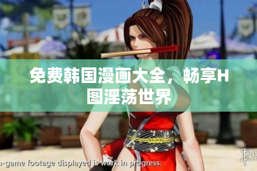 免费韩国漫画大全，畅享H图淫荡世界