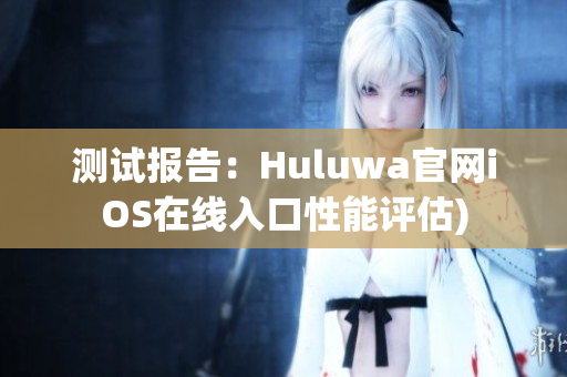 测试报告：Huluwa官网iOS在线入口性能评估)