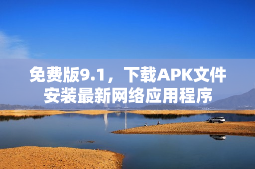 免费版9.1，下载APK文件安装最新网络应用程序