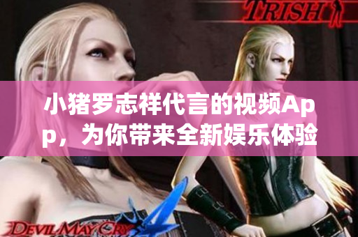 小猪罗志祥代言的视频App，为你带来全新娱乐体验