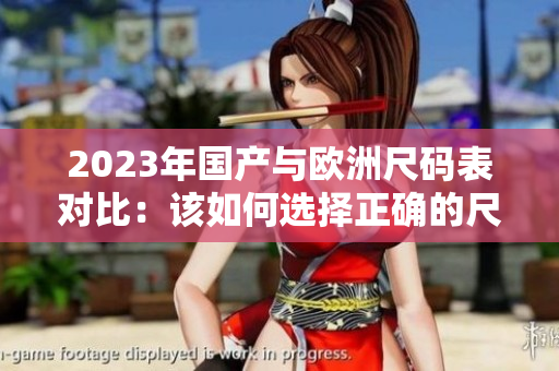 2023年国产与欧洲尺码表对比：该如何选择正确的尺码？