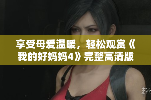 享受母爱温暖，轻松观赏《我的好妈妈4》完整高清版