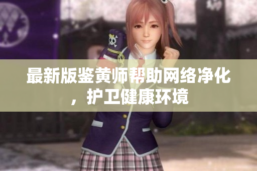 最新版鉴黄师帮助网络净化，护卫健康环境