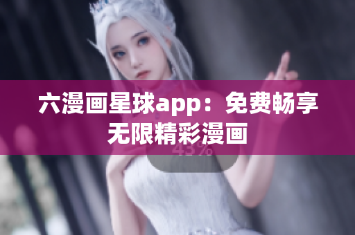 六漫画星球app：免费畅享无限精彩漫画