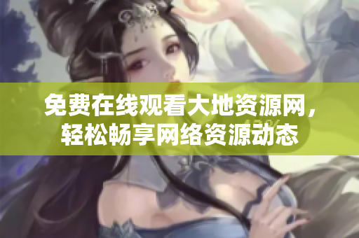 免费在线观看大地资源网，轻松畅享网络资源动态