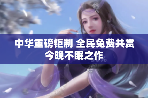 中华重磅钜制 全民免费共赏今晚不眠之作