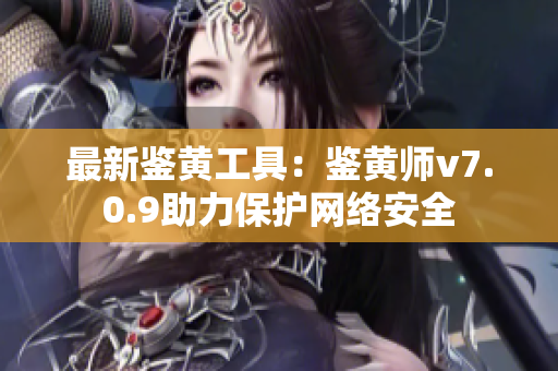 最新鉴黄工具：鉴黄师v7.0.9助力保护网络安全