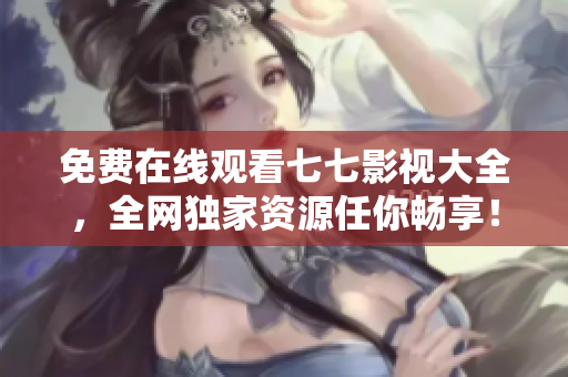 免费在线观看七七影视大全，全网独家资源任你畅享！