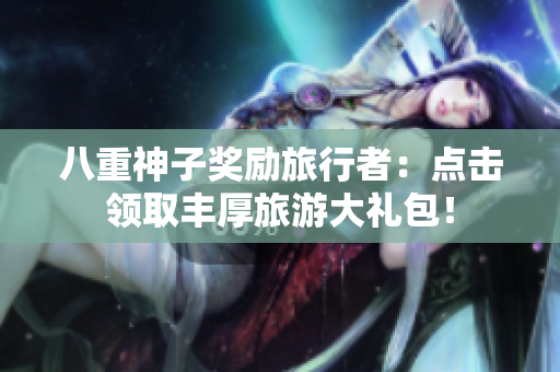 八重神子奖励旅行者：点击领取丰厚旅游大礼包！