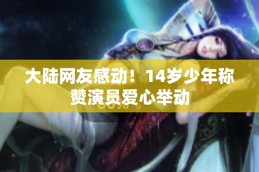 大陆网友感动！14岁少年称赞演员爱心举动