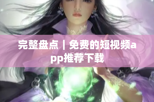 完整盘点｜免费的短视频app推荐下载