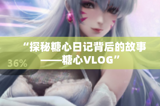 “探秘糖心日记背后的故事——糖心VLOG”