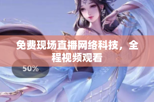 免费现场直播网络科技，全程视频观看