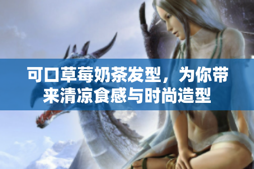 可口草莓奶茶发型，为你带来清凉食感与时尚造型
