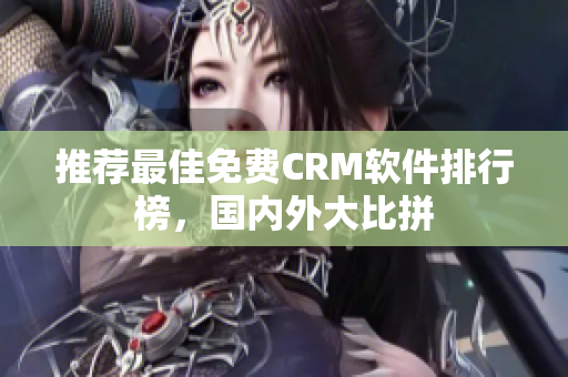推荐最佳免费CRM软件排行榜，国内外大比拼