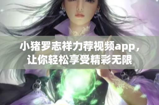 小猪罗志祥力荐视频app，让你轻松享受精彩无限