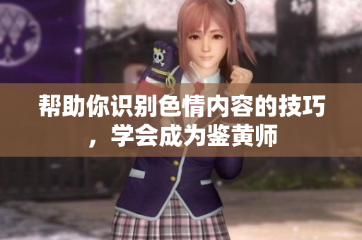 帮助你识别色情内容的技巧，学会成为鉴黄师
