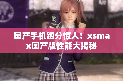 国产手机跑分惊人！xsmax国产版性能大揭秘