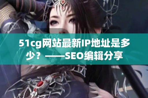 51cg网站最新IP地址是多少？——SEO编辑分享