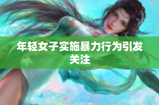 年轻女子实施暴力行为引发关注
